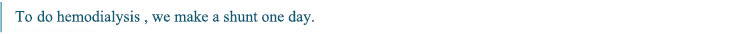 To do hemodialysis, we make a shunt one day.